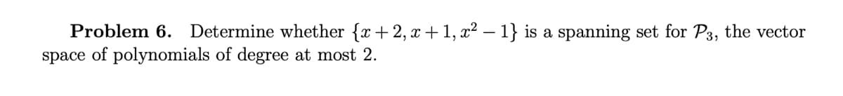 Problem 6. Determine whether {x+2,x+1, x² – 1} is a spanning set for P3, the vector
space of polynomials of degree at most 2.