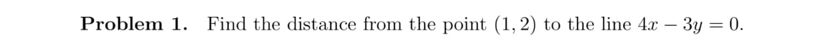 Problem 1. Find the distance from the point (1, 2) to the line 4x − 3y = 0.