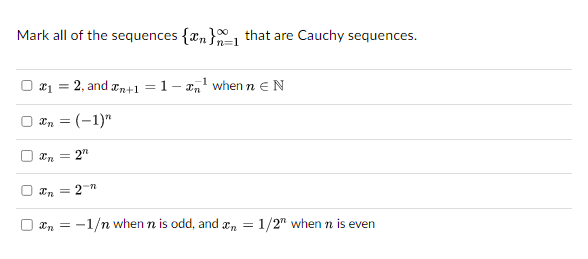 Mark all of the sequences {n} that are Cauchy sequences.
n=1
U
U
U
0
x1 =
2, and n+1 1-¹ when n EN
Xn = (-1)"
xn = 2n
In =
-11
=
Xn ==
-1/n when n is odd, and n = 1/2" when n is even