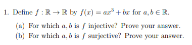 1. Define f: R → R by f(x) = ar³ + bx for a, b = R.
(a) For which a, b is f injective? Prove your answer.
(b) For which a, b is f surjective? Prove your answer.