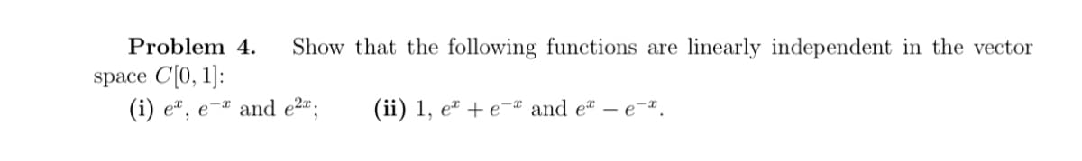 Problem 4. Show that the following functions are linearly independent in the vector
space C[0, 1]:
(i) e, e- and e²x;
(ii) 1, e+e- and e- e-.