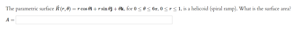 The parametric surface Ř (r, 0) = r cos 0i + r sin 0j + 0k, for 0 ≤ 0 ≤ 6ñ, 0 ≤ r ≤ 1, is a helicoid (spiral ramp). What is the surface area?
A =