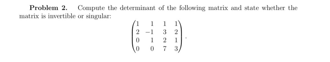 Problem 2. Compute the determinant of the following matrix and state whether the
matrix is invertible or singular:
2
-1
3 2
(100
2
7 3