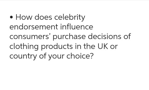 • How does celebrity
endorsement influence
consumers' purchase decisions of
clothing products in the UK or
country of your choice?