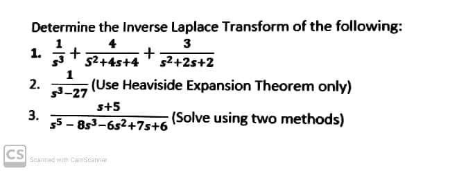 Determine the Inverse Laplace Transform of the following:
4
3
1.
+
52+2s+2
52+4s+4
1
2.
3-27
(Use Heaviside Expansion Theorem only)
s+5
3.
55 - 853-652+7s+6
(Solve using two methods)
CS
Seanned with Camscarner
