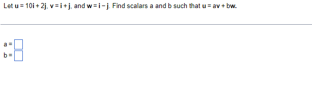 Let u = 10i+ 2j, v=i+j, and w=i-j. Find scalars a and b such that u = av + bw.
a =
b =
