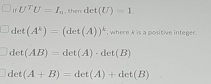 O If UTU = In, then det (U) =1.
O det (Ak) =
(det (A))*, where kis a positive integer.
Odet (AB) = det(A) · det(B)
det (A) · det(B)
Ddet(A+ B) = det(A) + det(B)
