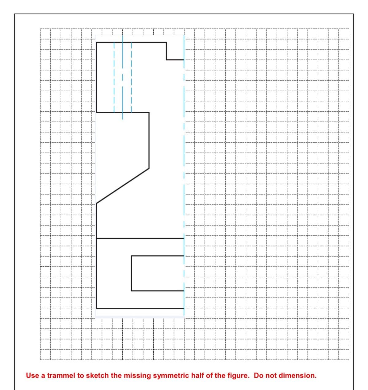 Use a trammel to sketch the missing symmetric half of the figure. Do not dimension.
