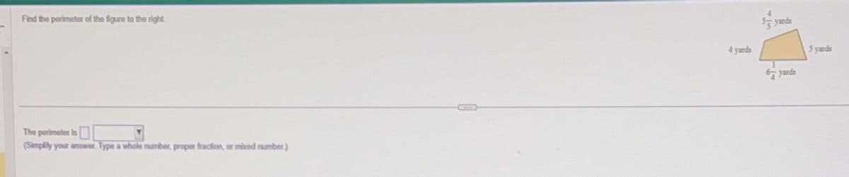 Find the perimeter of the figure to the right
The perimeter is
(Simplify your answer. Type a whole number, proper fraction, or mixed number)
4 yards
4
$5 yards
67 yards
5 yards