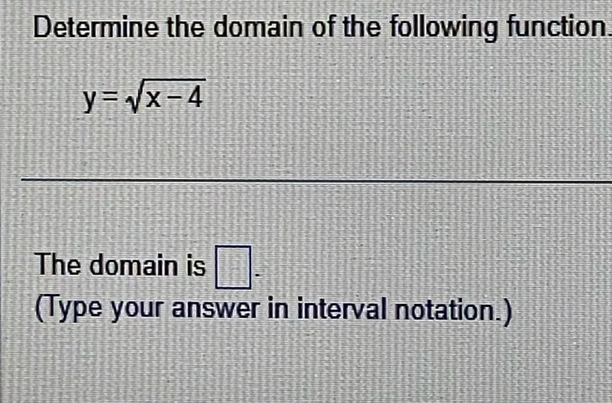 Determine the domain of the following function.
y=√x−4
The domain is
(Type your answer in interval notation.)