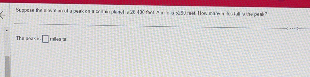 ←
Suppose the elevation of a peak on a certain planet is 26,400 feet. A mile is 5280 feet. How many miles tall is the peak?
The peak is
miles tall.