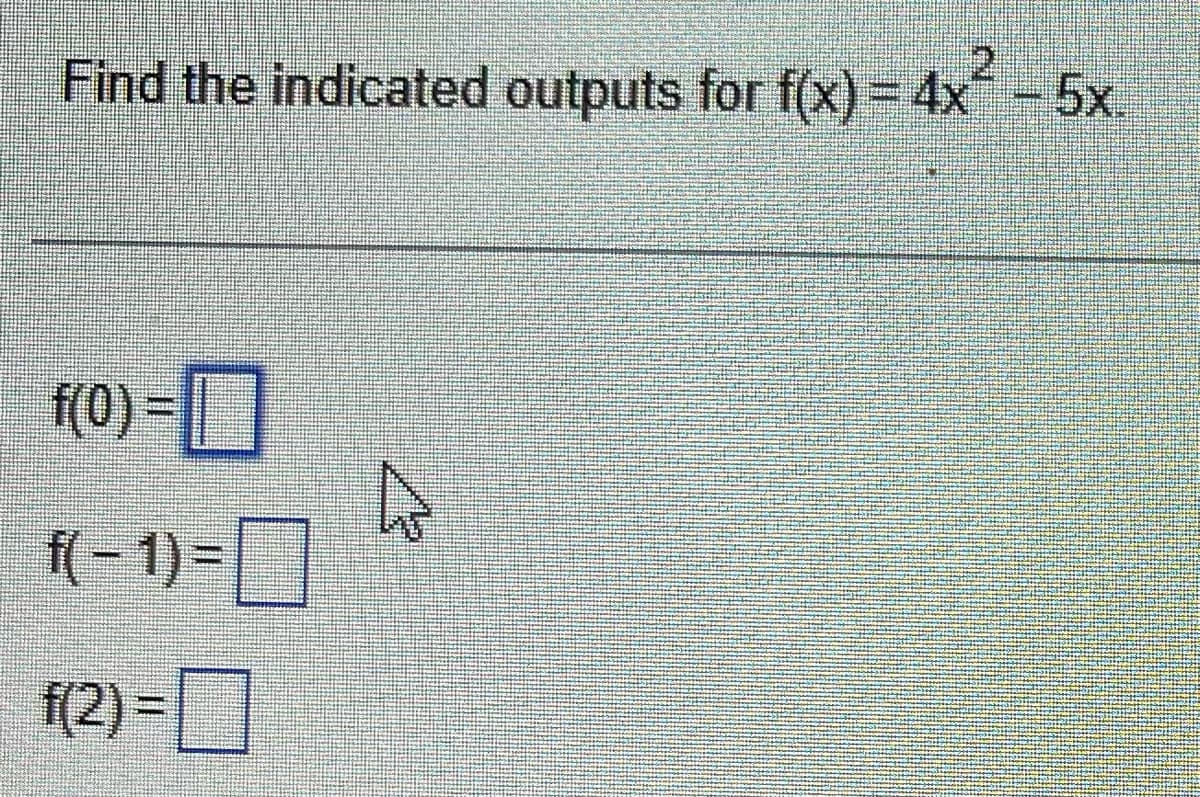 2
Find the indicated outputs for f(x) = 4x² - 5x
f(0) =
f(-1)=
f(2)=
4