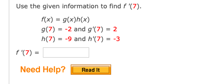 Use the given information to find f '(7).
f(x) = g(x)h(x)
g(7) = -2 and g'(7) = 2
h(7) = -9 and h'(7) = -3
f '(7)
Need Help?
Read It
