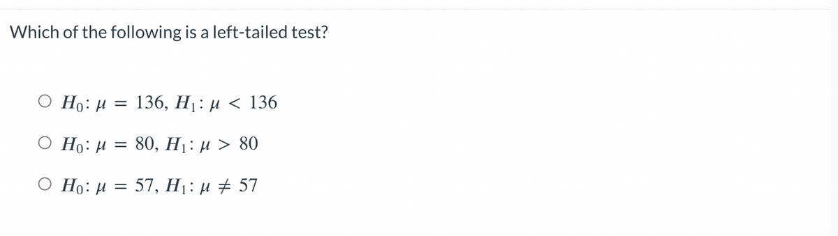 Which of the following is a left-tailed test?
Ho: M:
Ο Ho: μ = 80, Η: μ > 80
O Ho: M = 57, H₁: μ ‡ 57
=
136, H₁: μ< 136