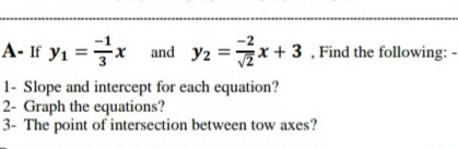 A- If y1 =x and y2 =x + 3 , Find the following: -
1- Slope and intercept for each equation?
2- Graph the equations?
3- The point of intersection between tow axes?
