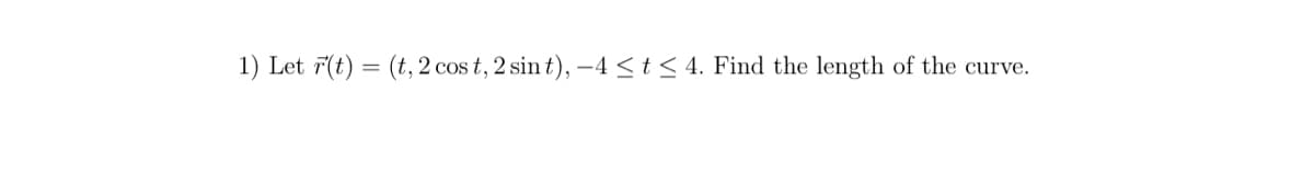 1) Let 7(t) = (t,2 cos t, 2 sin t), –4 < t < 4. Find the length of the curve.
