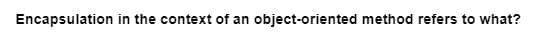 Encapsulation in the context of an object-oriented method refers to what?
