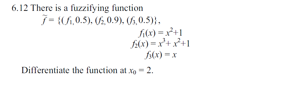 6.12 There is a fuzzifying function
i,0.5), (2,0.9), (f3,0.5)},
fi(x)2+
fx)x32+
f(x)x
Differentiate the function at xo = 2
