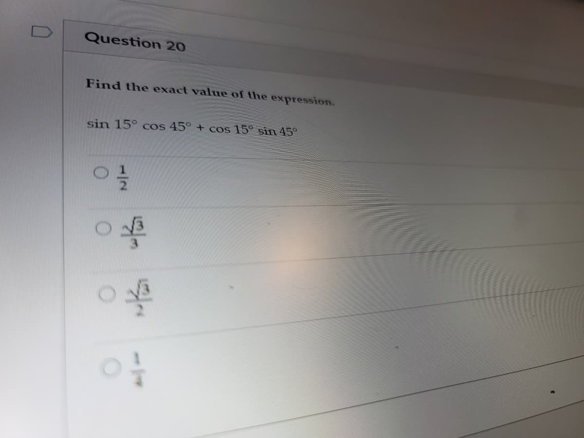 Question 20
Find the exact value of the expression.
sin 15° cos 45° + cos 15° sin 45°
1/4
1/2
