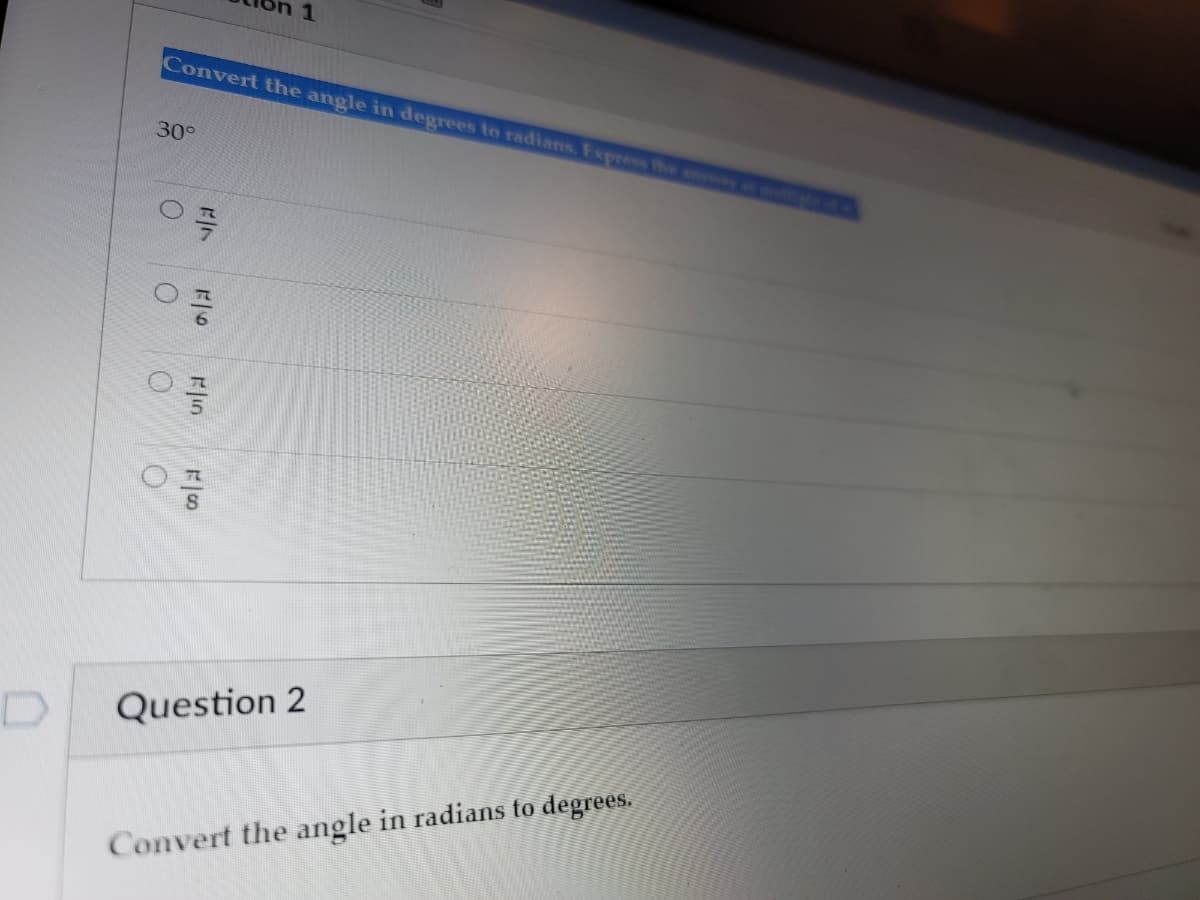 1
Convert the angle in degrees to radians. Express the anwer
30°
Question 2
Convert the angle in radians to degrees.
Fin

