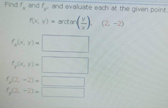 Find f, and f and evaluate each at the given point.
fox, v) = arctan(). (2, -2)
%3D
f,(x, y) =
%3D
fyx, v) =
%3D
5,(2, -2) =
2, -2) =
