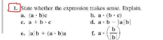 1. State whether the expression makes sense. Explain.
a. (a b)c
с. а + b-e
b. a (b. c)
d. a· b - la b|
e. ab + (a · b)a
b.
f. a.
