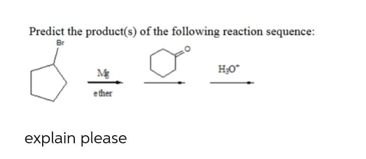 Predict the product(s) of the following reaction sequence:
Br
Mg
H;0*
ether
explain please
