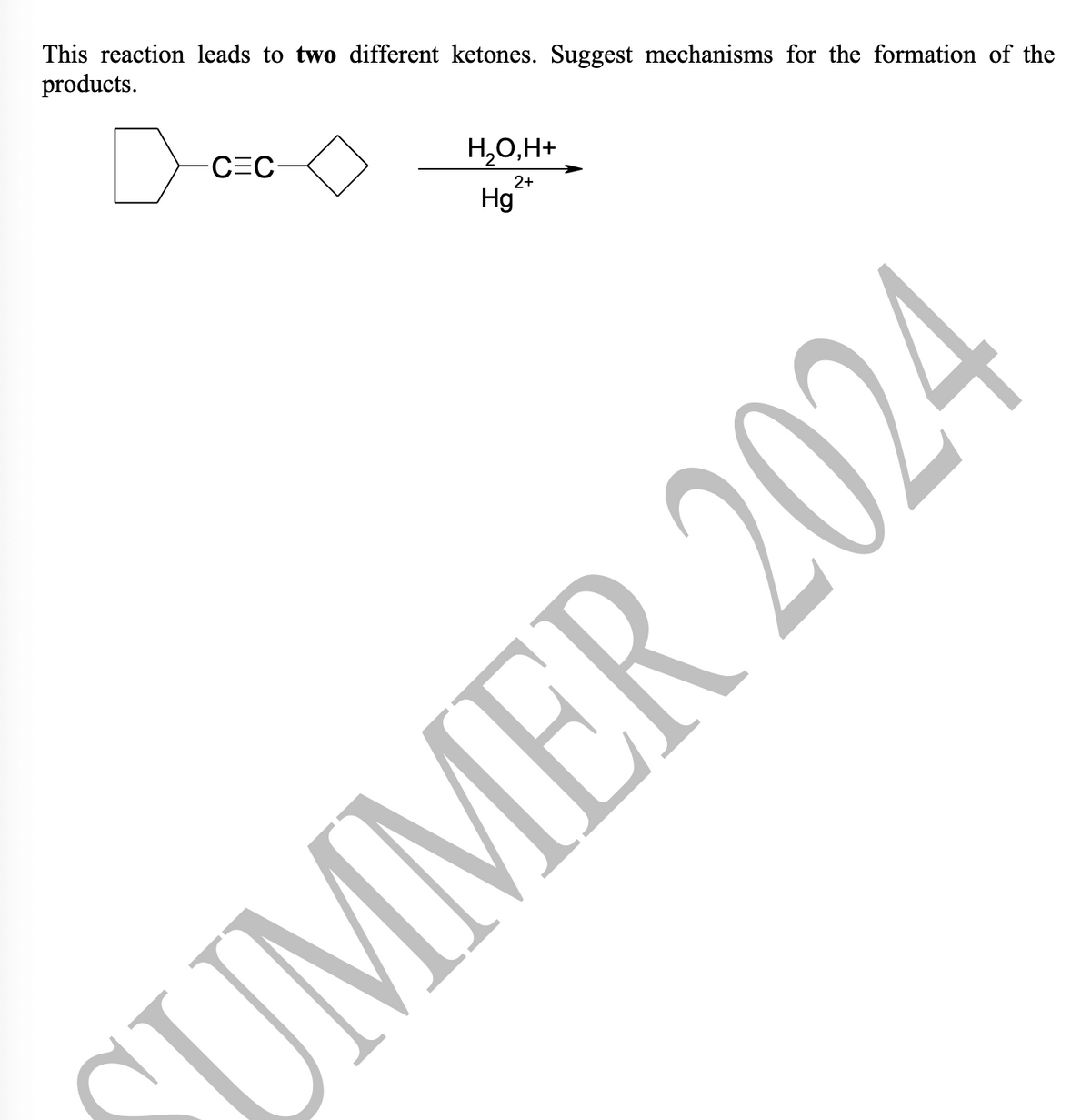 This reaction leads to two different ketones. Suggest mechanisms for the formation of the
products.
С=С-
НО,Н+
Hg
2+
SUMMER 2024