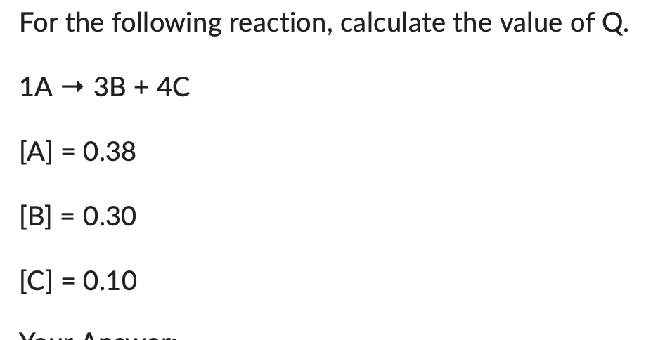 For the following reaction, calculate the value of Q.
1A 3B + 4C
[A] = 0.38
[B] = 0.30
[C] = 0.10