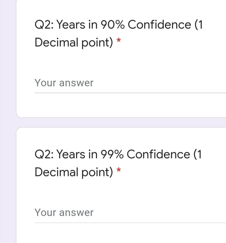 Q2: Years in 90% Confidence (1
Decimal point)
Your answer
Q2: Years in 99% Confidence (1
Decimal point) *
Your answer
