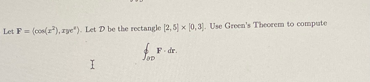 Let F = (cos(²), rye). Let D be the rectangle [2, 5] x [0,3]. Use Green's Theorem to compute
for F
I
F. dr.