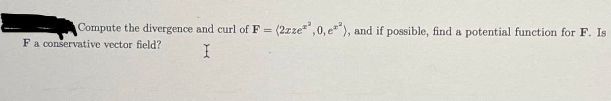 Compute the divergence and curl of F = (2xze²²,0, e²²), and if possible, find a potential function for F. Is
I
F a conservative vector field?