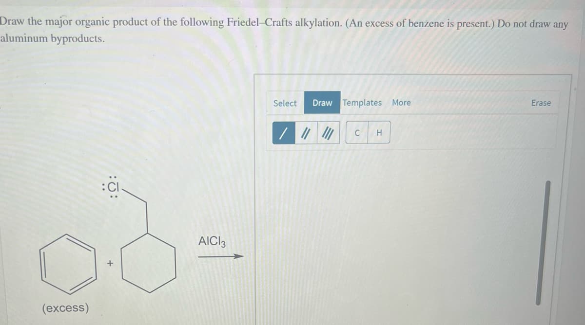 Draw the major organic product of the following Friedel-Crafts alkylation. (An excess of benzene is present.) Do not draw any
aluminum byproducts.
2.3.
(excess)
AICI 3
Select Draw Templates More
/ ||| |||
C
H
Erase