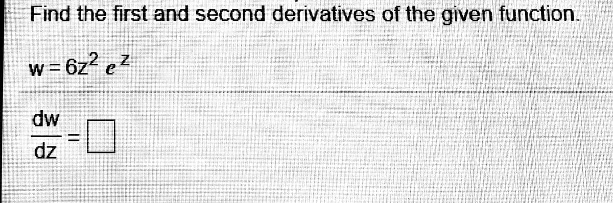 Find the first and second derivatives of the given function.
w = 6z² eZ
mp
%3D
zp
