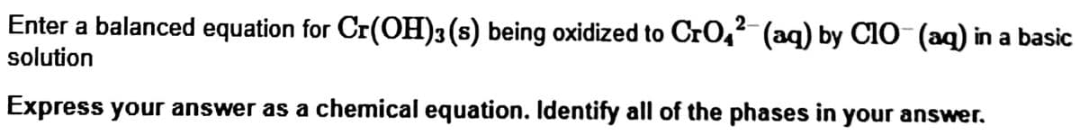 Enter a balanced equation for Cr(OH)3(s) being oxidized to CrO,² (aq) by C10 (aq) in a basic
2-
solution
Express your answer as a chemical equation. Identify all of the phases in your answer.
