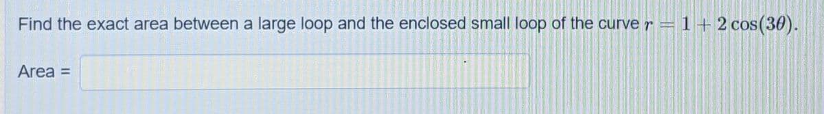 Find the exact area between a large loop and the enclosed small loop of the curve r = 1+ 2 cos(30).
Area =
