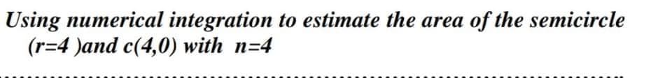 Using numerical integration to estimate the area of the semicircle
(r=4 )and c(4,0) with n=4
