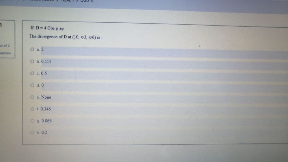 If D-4 Cos o ag
The divergence of D at (10, /3, n6) is :
ut of 2
O a. 2
estion
O b. 0.115
Oc. 0.5
O .0
O e. None
O f. 0.346
O g. 0.866
Oh 0.2
