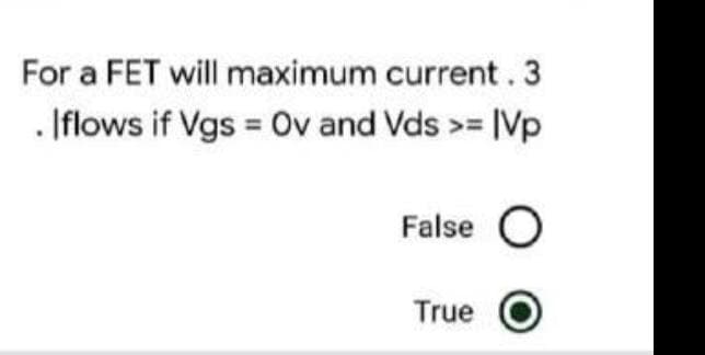 For a FET will maximum current. 3
. |flows if Vgs = Ov and Vds >= |Vp
False O
True