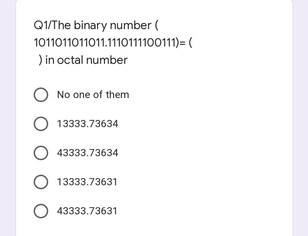 Q1/The binary number (
1011011011011.1110111100111)=(
) in octal number
No one of them
13333.73634
43333.73634
13333.73631
43333.73631