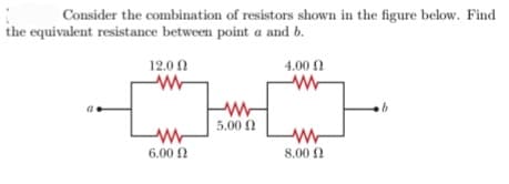 Consider the combination of resistors shown in the figure below. Find
the equivalent resistance between point a and b.
12.00
ww
ww
6.00 £2
ww
5.00 Ω
4.00 Ω
www
W
8.00 Ω
b