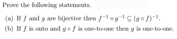 Prove the following statements.
(a) If f and g are bijective then f-¹ og¯¹ C (gof)-¹.
(b) If f is onto and go f is one-to-one then g is one-to-one.