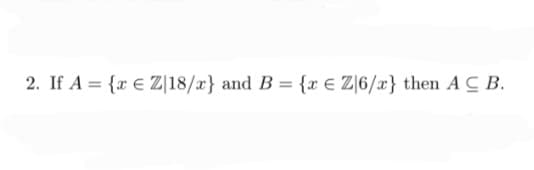 2. If A = { € Z|18/x} and B = {x € Z/6/x} then ACB.