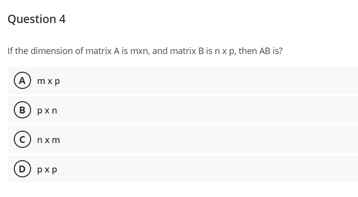 Question 4
If the dimension of matrix A is mxn, and matrix B is nx p, then AB is?
A) mxp
в) рxn
c) nxm
D) рxp
