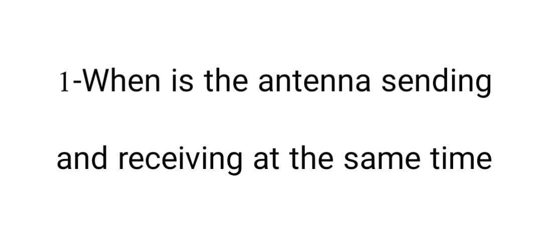 1-When is the antenna sending
and receiving at the same time
