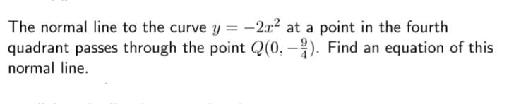 The normal line to the curve y = -2x2 at a point in the fourth
quadrant passes through the point Q(0, –}). Find an equation of this
normal line.
