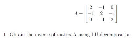 2
-1
A
-1
2
-1
%3D
-1
2
1. Obtain the inverse of matrix A using LU decomposition
