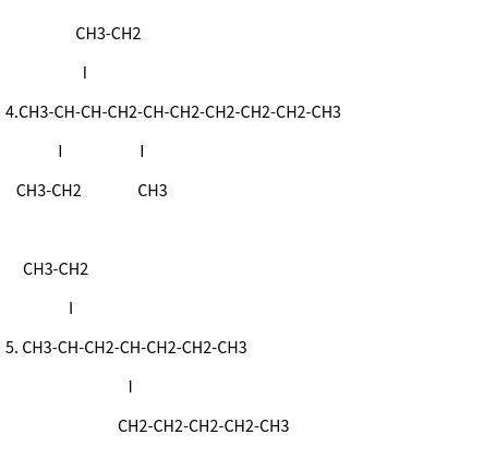 CH3-CH2
I
4.CH3-CH-CH-CH2-CH-CH2-CH2-CH2-CH2-CH3
I
CH3-CH2
CH3-CH2
I
I
|
CH3
5. CH3-CH-CH2-CH-CH2-CH2-CH3
CH2-CH2-CH2-CH2-CH3