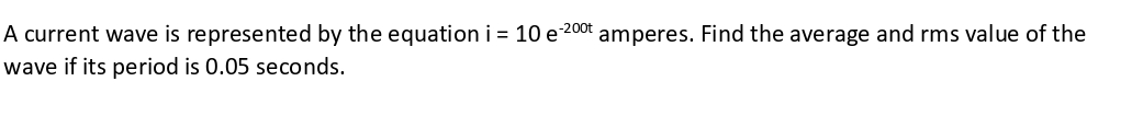 A current wave is represented by the equation i = 10 e-20⁰t amperes. Find the average and rms value of the
wave if its period is 0.05 seconds.