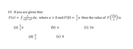 19. If you are given that
F(x) = S dx, where a > 0 and F(0) = a then the value of F(
is
(a) a
(b) a
(c) 2a
(e) 0
NIA
